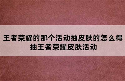 王者荣耀的那个活动抽皮肤的怎么得 抽王者荣耀皮肤活动